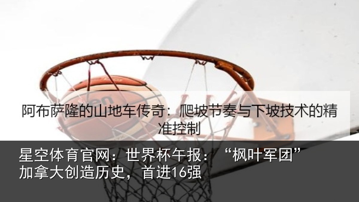 星空体育官网:世界杯午报:“枫叶军团”加拿大创造历史,首进16强