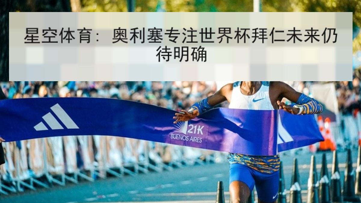 星空体育: 奥利塞专注世界杯拜仁未来仍待明确