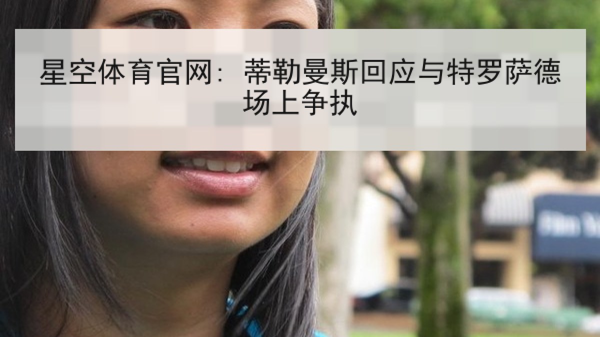 星空体育官网: 蒂勒曼斯回应与特罗萨德场上争执 星空体育官网: 蒂勒曼斯回应与特罗萨德场上争执