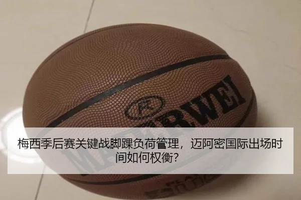 梅西季后赛关键战脚踝负荷管理，迈阿密国际出场时间如何权衡？