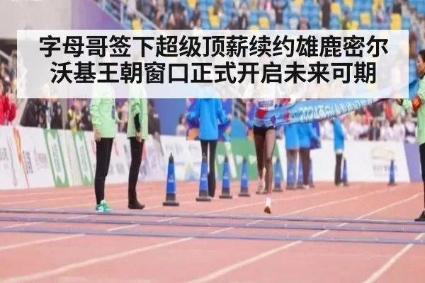 字母哥签下超级顶薪续约雄鹿密尔沃基王朝窗口正式开启未来可期