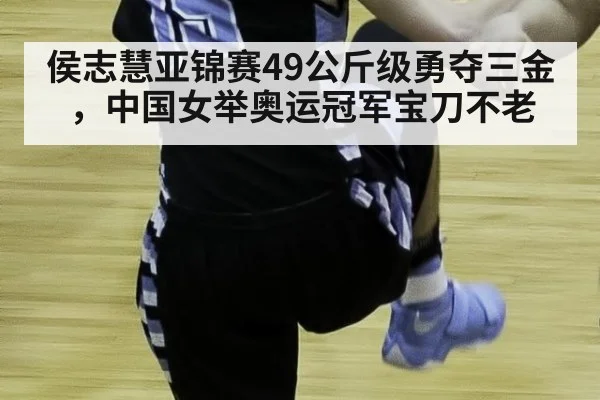 侯志慧亚锦赛49公斤级勇夺三金，中国女举奥运冠军宝刀不老