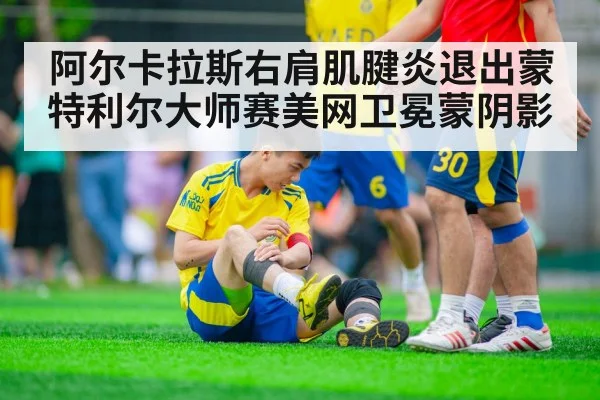 阿尔卡拉斯右肩肌腱炎退出蒙特利尔大师赛美网卫冕蒙阴影