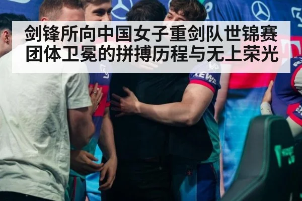 剑锋所向中国女子重剑队世锦赛团体卫冕的拼搏历程与无上荣光