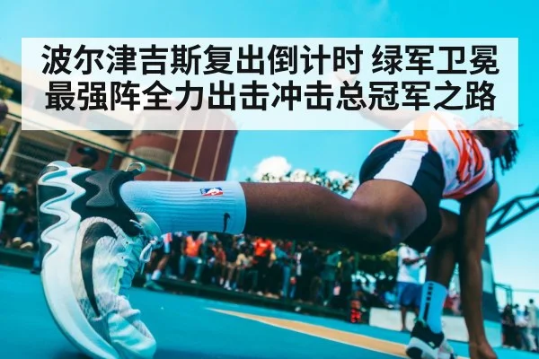 波尔津吉斯复出倒计时 绿军卫冕最强阵全力出击冲击总冠军之路