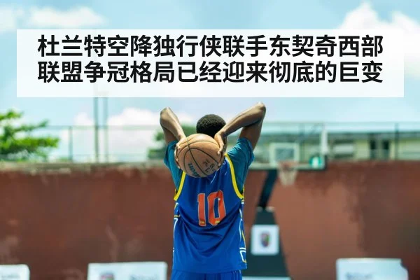 杜兰特空降独行侠联手东契奇西部联盟争冠格局已经迎来彻底的巨变