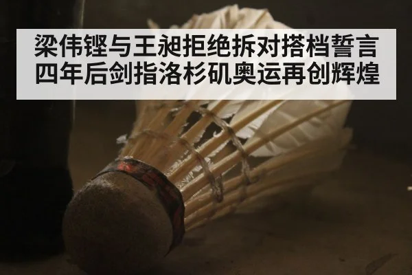 梁伟铿与王昶拒绝拆对搭档誓言四年后剑指洛杉矶奥运再创辉煌